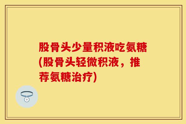 股骨头少量积液吃氨糖(股骨头轻微积液，推荐氨糖治疗)