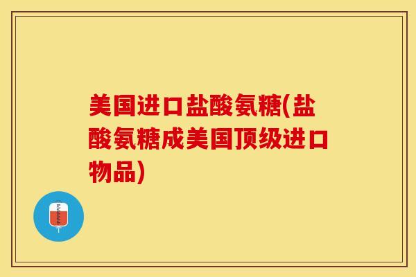 美国进口盐酸氨糖(盐酸氨糖成美国顶级进口物品)