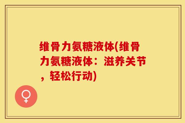 维骨力氨糖液体(维骨力氨糖液体：滋养关节，轻松行动)