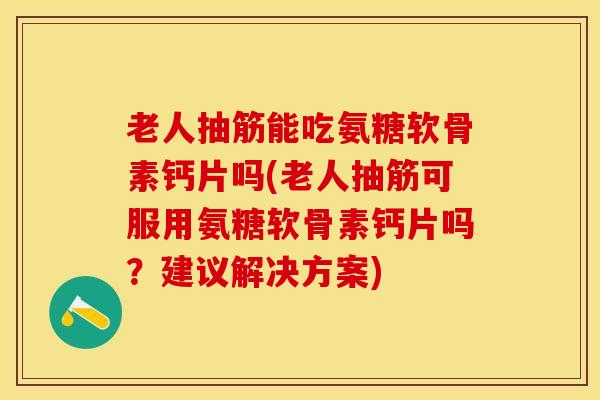 老人抽筋能吃氨糖软骨素钙片吗(老人抽筋可服用氨糖软骨素钙片吗？建议解决方案)