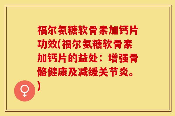 福尔氨糖软骨素加钙片功效(福尔氨糖软骨素加钙片的益处：增强骨骼健康及减缓关节炎。)