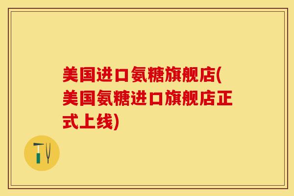 美国进口氨糖旗舰店(美国氨糖进口旗舰店正式上线)