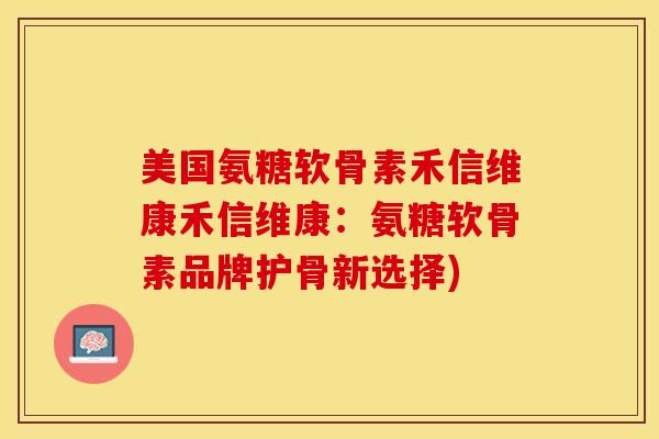 美国氨糖软骨素禾信维康禾信维康：氨糖软骨素品牌护骨新选择)