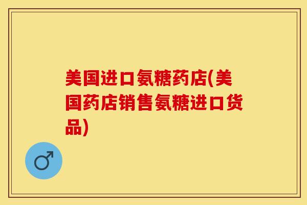 美国进口氨糖药店(美国药店销售氨糖进口货品)