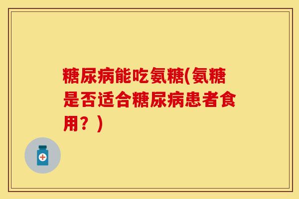 糖尿病能吃氨糖(氨糖是否适合糖尿病患者食用？)