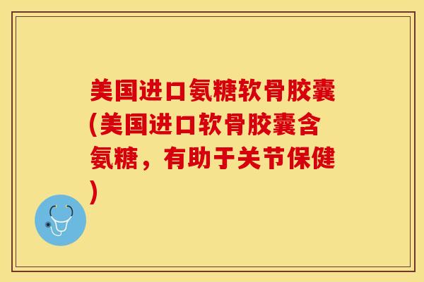 美国进口氨糖软骨胶囊(美国进口软骨胶囊含氨糖，有助于关节保健)