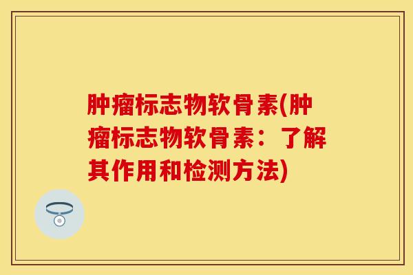肿瘤标志物软骨素(肿瘤标志物软骨素：了解其作用和检测方法)