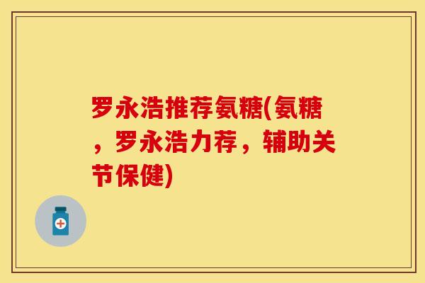 罗永浩推荐氨糖(氨糖，罗永浩力荐，辅助关节保健)