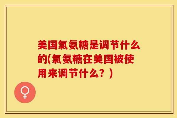美国氯氨糖是调节什么的(氯氨糖在美国被使用来调节什么？)