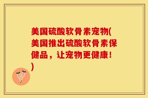 美国硫酸软骨素宠物(美国推出硫酸软骨素保健品，让宠物更健康！)