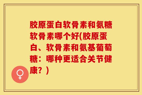 胶原蛋白软骨素和氨糖软骨素哪个好(胶原蛋白、软骨素和氨基葡萄糖：哪种更适合关节健康？)