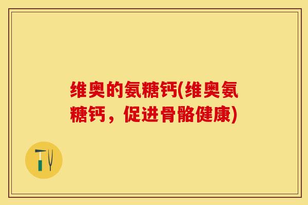 维奥的氨糖钙(维奥氨糖钙，促进骨骼健康)