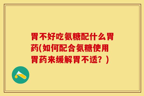 胃不好吃氨糖配什么胃药(如何配合氨糖使用胃药来缓解胃不适？)