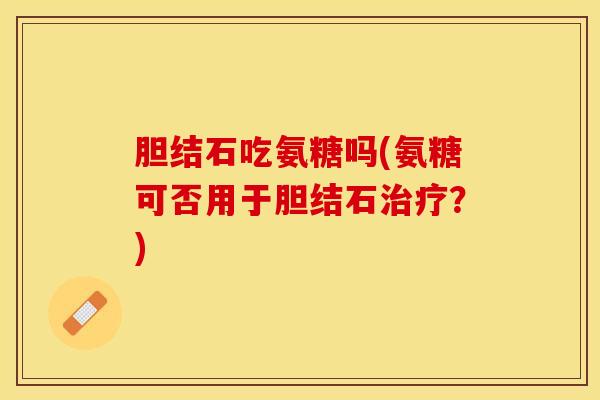 胆结石吃氨糖吗(氨糖可否用于胆结石治疗？)