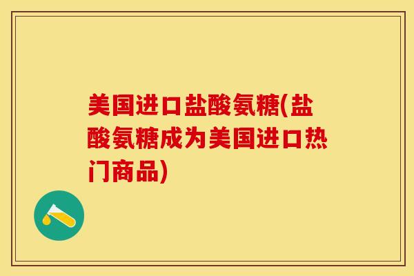 美国进口盐酸氨糖(盐酸氨糖成为美国进口热门商品)