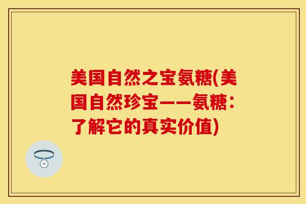 美国自然之宝氨糖(美国自然珍宝——氨糖：了解它的真实价值)