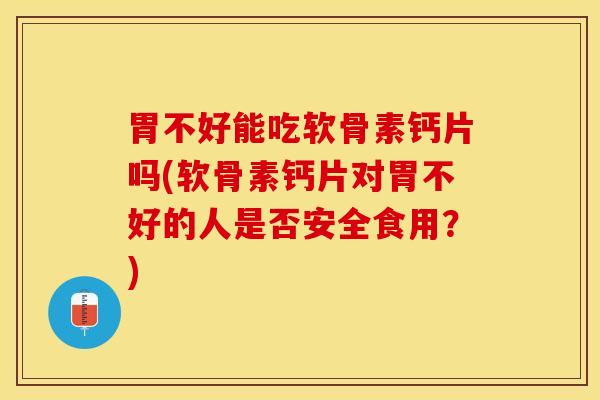 胃不好能吃软骨素钙片吗(软骨素钙片对胃不好的人是否安全食用？)
