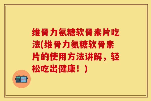 维骨力氨糖软骨素片吃法(维骨力氨糖软骨素片的使用方法讲解，轻松吃出健康！)