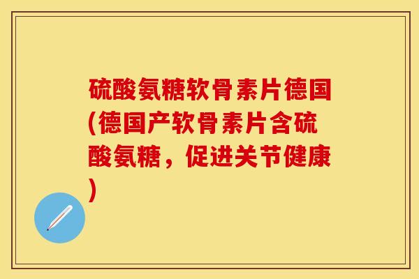 硫酸氨糖软骨素片德国(德国产软骨素片含硫酸氨糖，促进关节健康)