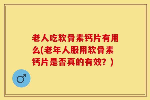 老人吃软骨素钙片有用么(老年人服用软骨素钙片是否真的有效？)