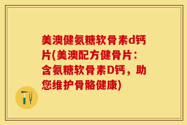 美澳健氨糖软骨素d钙片(美澳配方健骨片:含氨糖软骨素D钙,助您维护骨骼健康)-第1张图片-关节保镖 美澳健氨糖软骨素d钙片(美澳配方健骨片:含氨糖软骨素D钙,助您维护骨骼健康)-第1张图片-关节保镖