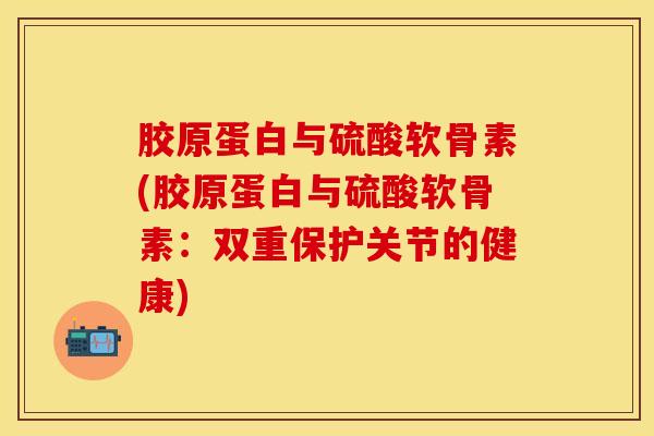 胶原蛋白与硫酸软骨素(胶原蛋白与硫酸软骨素：双重保护关节的健康)