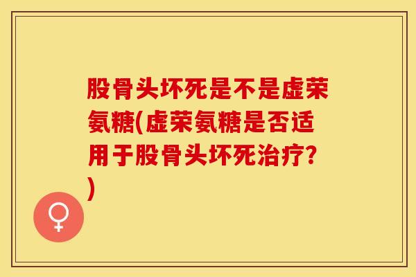 股骨头坏死是不是虚荣氨糖(虚荣氨糖是否适用于股骨头坏死治疗？)