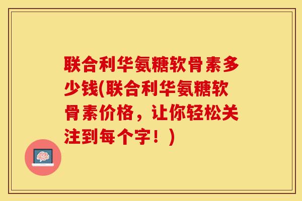 联合利华氨糖软骨素多少钱(联合利华氨糖软骨素价格，让你轻松关注到每个字！)