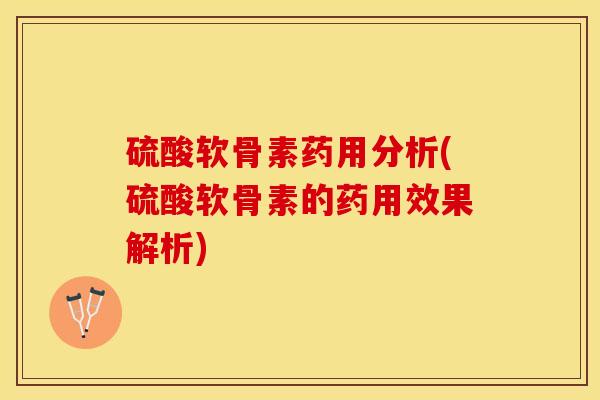 硫酸软骨素药用分析(硫酸软骨素的药用效果解析)