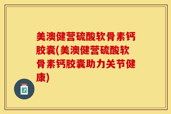 美澳健营硫酸软骨素钙胶囊(美澳健营硫酸软骨素钙胶囊助力关节健康)