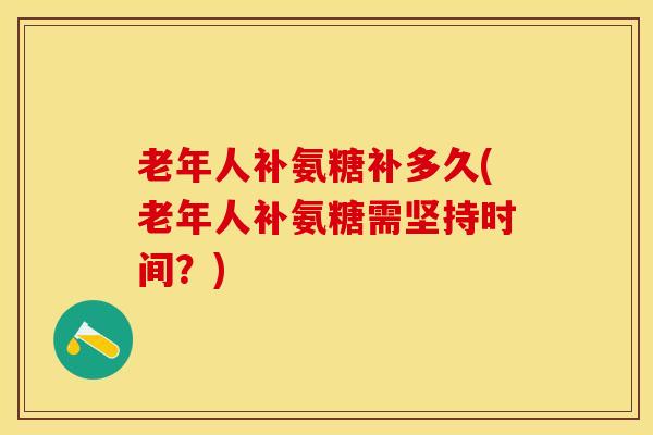 老年人补氨糖补多久(老年人补氨糖需坚持时间？)