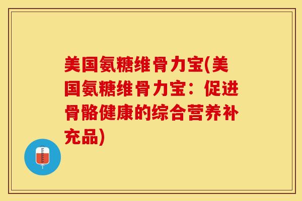 美国氨糖维骨力宝(美国氨糖维骨力宝：促进骨骼健康的综合营养补充品)