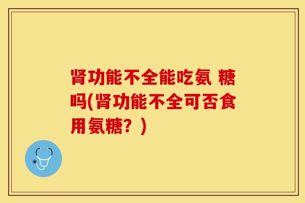 肾功能不全能吃氨 糖吗(肾功能不全可否食用氨糖？)