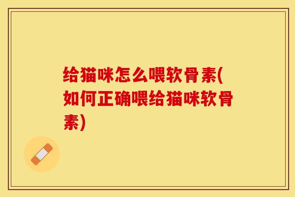 给猫咪怎么喂软骨素(如何正确喂给猫咪软骨素)