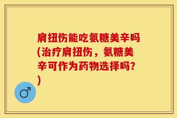 肩扭伤能吃氨糖美辛吗(治疗肩扭伤，氨糖美辛可作为药物选择吗？)