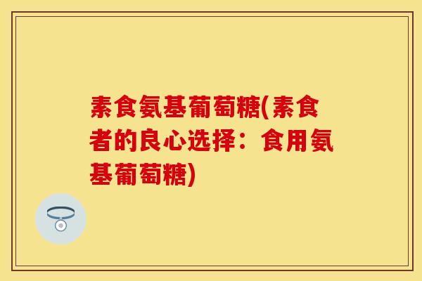 素食氨基葡萄糖(素食者的良心选择：食用氨基葡萄糖)
