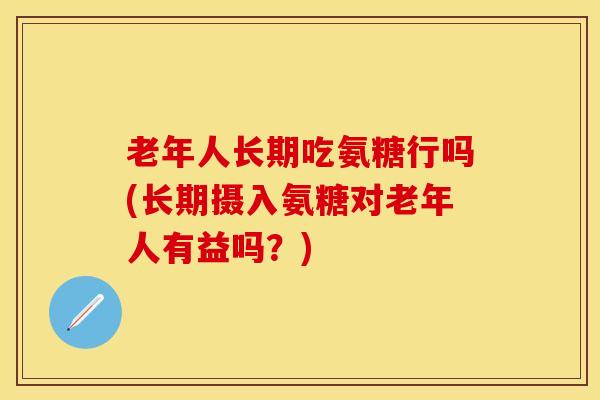 老年人长期吃氨糖行吗(长期摄入氨糖对老年人有益吗？)