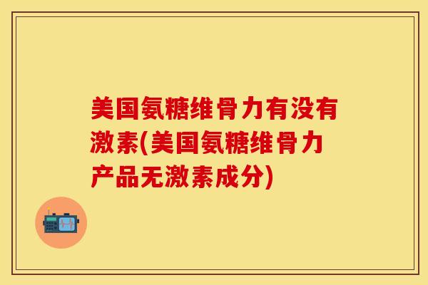 美国氨糖维骨力有没有激素(美国氨糖维骨力产品无激素成分)