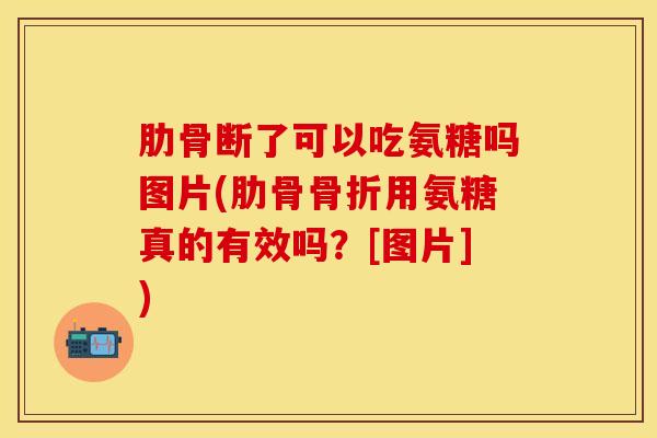 肋骨断了可以吃氨糖吗图片(肋骨骨折用氨糖真的有效吗？[图片])