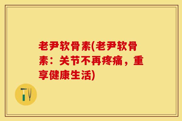 老尹软骨素(老尹软骨素：关节不再疼痛，重享健康生活)