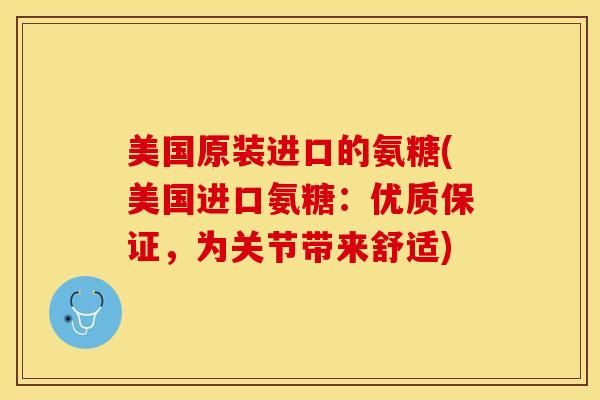 美国原装进口的氨糖(美国进口氨糖：优质保证，为关节带来舒适)