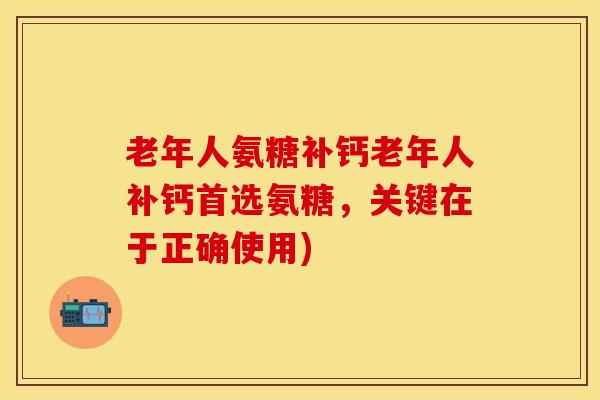 老年人氨糖补钙老年人补钙首选氨糖，关键在于正确使用)
