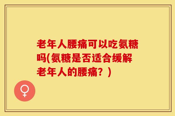 老年人腰痛可以吃氨糖吗(氨糖是否适合缓解老年人的腰痛？)
