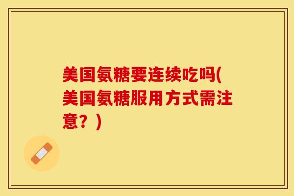 美国氨糖要连续吃吗(美国氨糖服用方式需注意？)