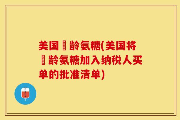 美国竡龄氨糖(美国将竡龄氨糖加入纳税人买单的批准清单)