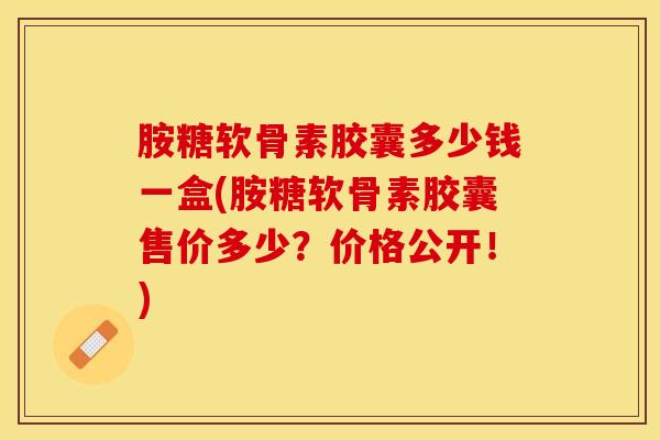 胺糖软骨素胶囊多少钱一盒(胺糖软骨素胶囊售价多少？价格公开！)