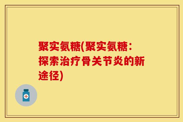 聚实氨糖(聚实氨糖：探索治疗骨关节炎的新途径)