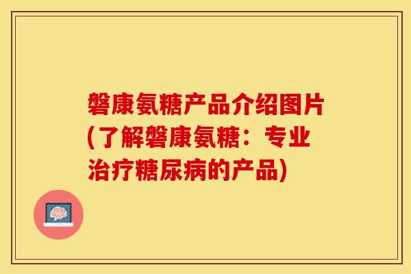 磐康氨糖产品介绍图片(了解磐康氨糖：专业治疗糖尿病的产品)
