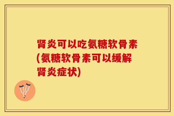 肾炎可以吃氨糖软骨素(氨糖软骨素可以缓解肾炎症状)