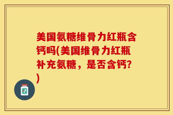 美国氨糖维骨力红瓶含钙吗(美国维骨力红瓶补充氨糖，是否含钙？)